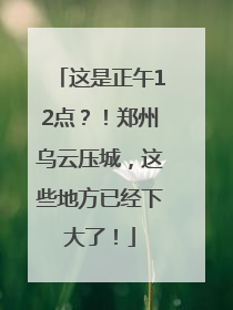 这是正午12点？！郑州乌云压城，这些地方已经下大了！