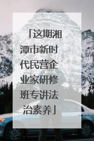 这期湘潭市新时代民营企业家研修班专讲法治素养
