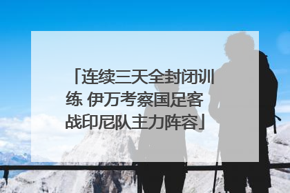 连续三天全封闭训练 伊万考察国足客战印尼队主力阵容