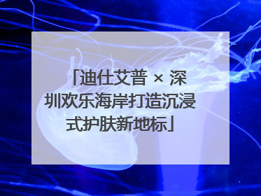 迪仕艾普 × 深圳欢乐海岸打造沉浸式护肤新地标