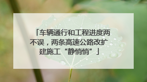车辆通行和工程进度两不误，两条高速公路改扩建施工“静悄悄”
