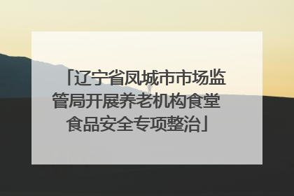 辽宁省凤城市市场监管局开展养老机构食堂食品安全专项整治