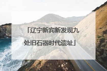 辽宁新宾新发现九处旧石器时代遗址