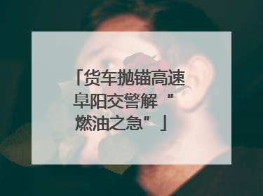 货车抛锚高速 阜阳交警解“燃油之急”