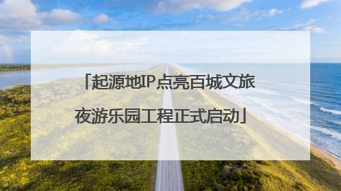 起源地IP点亮百城文旅夜游乐园工程正式启动