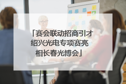赛会联动招商引才 绍兴光电专项赛亮相长春光博会