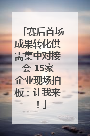 赛后首场成果转化供需集中对接会 15家企业现场拍板：让我来！