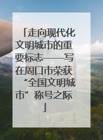 走向现代化文明城市的重要标志——写在周口市荣获“全国文明城市”称号之际