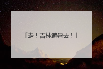 走！吉林避暑去！