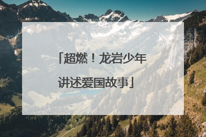 超燃！龙岩少年讲述爱国故事