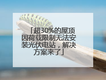 超30%的屋顶因荷载限制无法安装光伏电站，解决方案来了