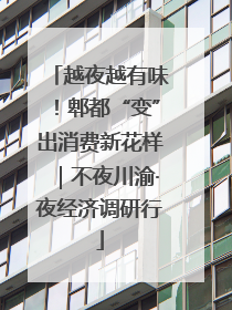 越夜越有味！郫都“变”出消费新花样｜不夜川渝·夜经济调研行
