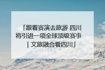 跟着赛演去旅游 四川将引进一项全球顶级赛事｜文旅融合看四川