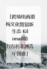 跨境电商重构文化贸易新生态 Kilimall助力万名非洲青年创业