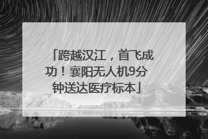 跨越汉江，首飞成功！襄阳无人机9分钟送达医疗标本