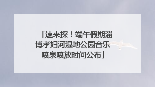 速来探！端午假期淄博孝妇河湿地公园音乐喷泉喷放时间公布