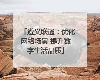 遵义联通：优化网络场景 提升数字生活品质