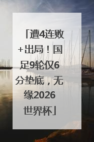 遭4连败+出局！国足9轮仅6分垫底，无缘2026世界杯