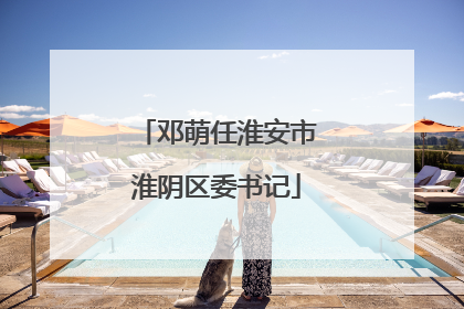 邓萌任淮安市淮阴区委书记