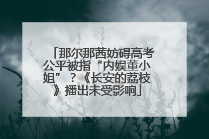 那尔那茜妨碍高考公平被指“内娱董小姐”？《长安的荔枝》播出未受影响