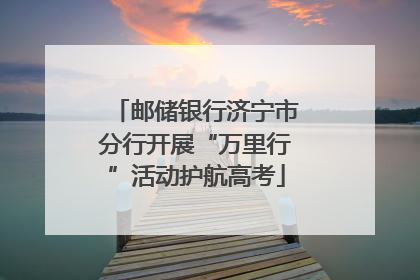 邮储银行济宁市分行开展“万里行”活动护航高考