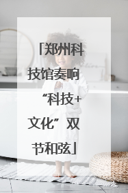 郑州科技馆奏响“科技+文化”双节和弦