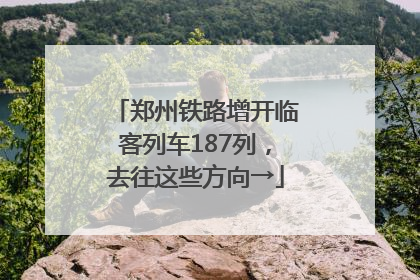 郑州铁路增开临客列车187列，去往这些方向→