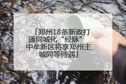 郑州18条新政打通同城化“经脉” 中牟新区将享郑州主城同等待遇