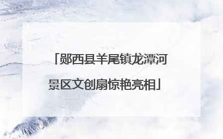 郧西县羊尾镇龙潭河景区文创扇惊艳亮相