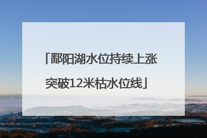 鄱阳湖水位持续上涨 突破12米枯水位线