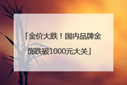 金价大跌！国内品牌金饰跌破1000元大关