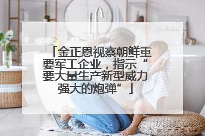 金正恩视察朝鲜重要军工企业，指示“要大量生产新型威力强大的炮弹”