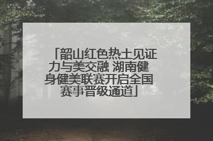 韶山红色热土见证力与美交融 湖南健身健美联赛开启全国赛事晋级通道
