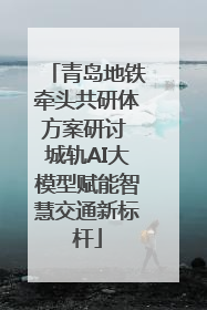 青岛地铁牵头共研体方案研讨 城轨AI大模型赋能智慧交通新标杆