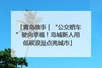 青岛故事｜“公交婚车”驶向幸福！岛城新人用低碳浪漫点亮城市