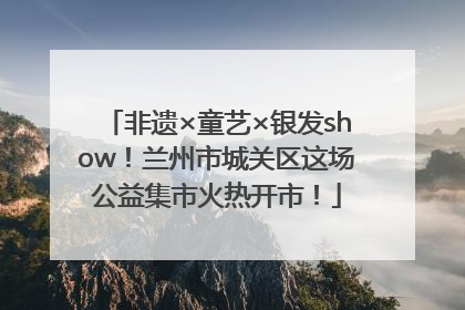 非遗×童艺×银发show！兰州市城关区这场公益集市火热开市！