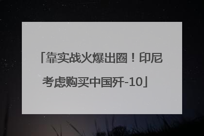 靠实战火爆出圈！印尼考虑购买中国歼-10