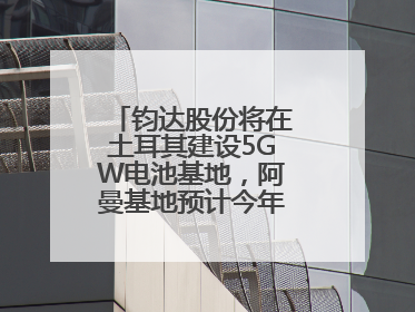 钧达股份将在土耳其建设5GW电池基地，阿曼基地预计今年年底建成投产