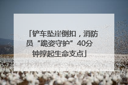 铲车坠崖倒扣，消防员“跪姿守护”40分钟撑起生命支点