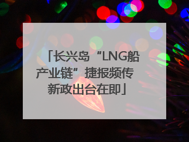 长兴岛“LNG船产业链”捷报频传 新政出台在即