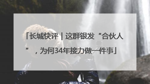 长城快评｜这群银发“合伙人”，为何34年接力做一件事
