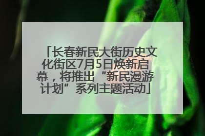 长春新民大街历史文化街区7月5日焕新启幕，将推出“新民漫游计划”系列主题活动