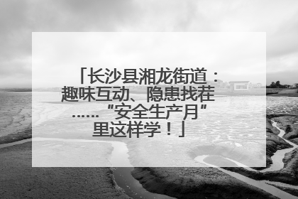 长沙县湘龙街道：趣味互动、隐患找茬……“安全生产月”里这样学！