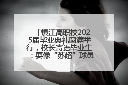 镇江高职校2025届毕业典礼圆满举行，校长寄语毕业生：要像“苏超”球员一样永不放弃