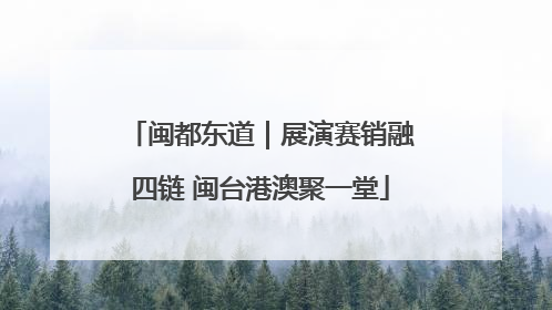 闽都东道｜展演赛销融四链 闽台港澳聚一堂