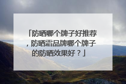 防晒哪个牌子好推荐，防晒霜品牌哪个牌子的防晒效果好？