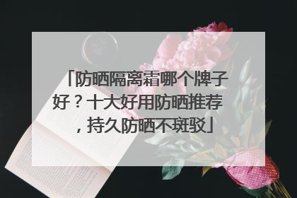防晒隔离霜哪个牌子好？十大好用防晒推荐，持久防晒不斑驳