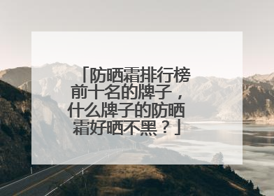 防晒霜排行榜前十名的牌子，什么牌子的防晒霜好晒不黑？
