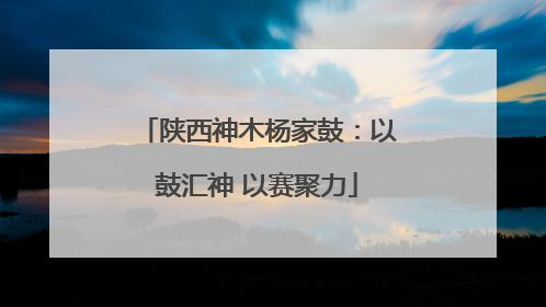 陕西神木杨家鼓：以鼓汇神 以赛聚力