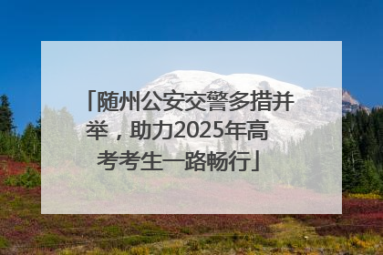 随州公安交警多措并举，助力2025年高考考生一路畅行